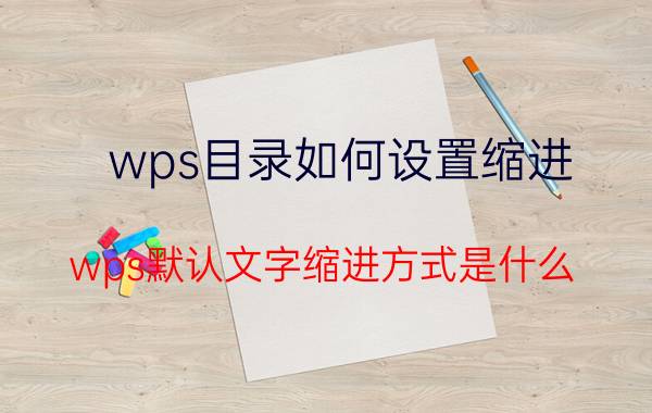 wps目录如何设置缩进 wps默认文字缩进方式是什么？